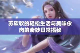 苏软软的轻松生活与美味汆肉的奇妙日常揭秘