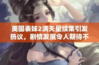 美国表妹2满天星续集引发热议，剧情发展令人期待不已