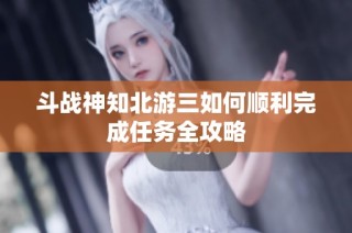 斗战神知北游三如何顺利完成任务全攻略