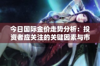 今日国际金价走势分析：投资者应关注的关键因素与市场动态