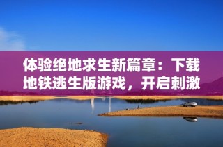 体验绝地求生新篇章：下载地铁逃生版游戏，开启刺激战斗之旅