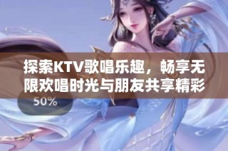 探索KTV歌唱乐趣，畅享无限欢唱时光与朋友共享精彩瞬间