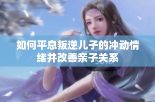 如何平息叛逆儿子的冲动情绪并改善亲子关系