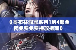 《哥布林洞窟系列1到4部全网免费免费播放指南》