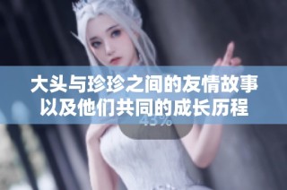 大头与珍珍之间的友情故事以及他们共同的成长历程