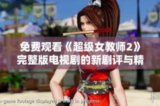 免费观看《超级女教师2》完整版电视剧的新剧评与精彩观后感分享
