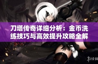 刀塔传奇详细分析：金币洗练技巧与高效提升攻略全解读