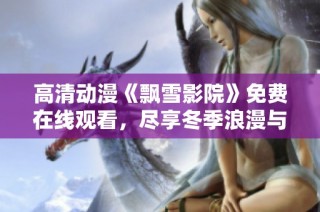 高清动漫《飘雪影院》免费在线观看，尽享冬季浪漫与精彩故事