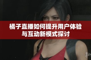 橘子直播如何提升用户体验与互动新模式探讨