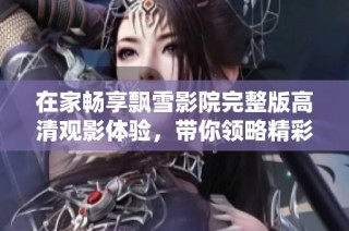 在家畅享飘雪影院完整版高清观影体验，带你领略精彩电影之旅