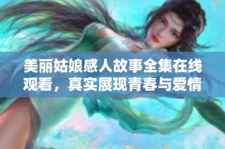 美丽姑娘感人故事全集在线观看，真实展现青春与爱情的旅程