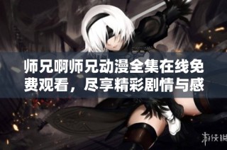 师兄啊师兄动漫全集在线免费观看，尽享精彩剧情与感人时刻！