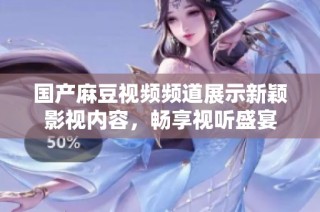 国产麻豆视频频道展示新颖影视内容，畅享视听盛宴