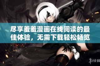 尽享羞羞漫画在线阅读的最佳体验，无需下载轻松畅览热门作品