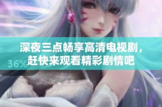 深夜三点畅享高清电视剧，赶快来观看精彩剧情吧