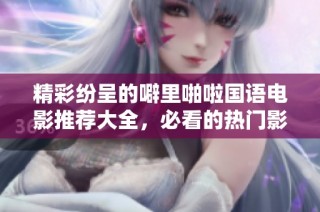 精彩纷呈的噼里啪啦国语电影推荐大全，必看的热门影片汇总