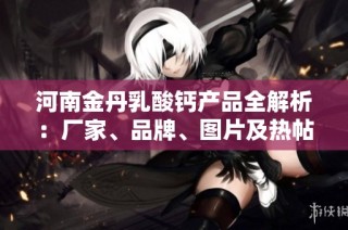 河南金丹乳酸钙产品全解析：厂家、品牌、图片及热帖分享