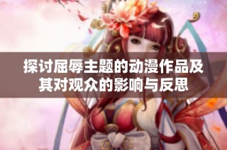 探讨屈辱主题的动漫作品及其对观众的影响与反思