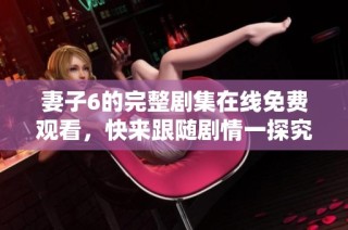 妻子6的完整剧集在线免费观看，快来跟随剧情一探究竟！
