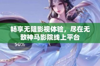 畅享无阻影视体验，尽在无敌神马影院线上平台