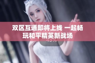 双区互通即将上线 一起畅玩和平精英新战场
