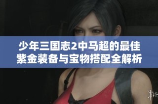 少年三国志2中马超的最佳紫金装备与宝物搭配全解析