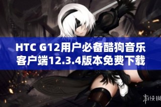 HTC G12用户必备酷狗音乐客户端12.3.4版本免费下载方法探索