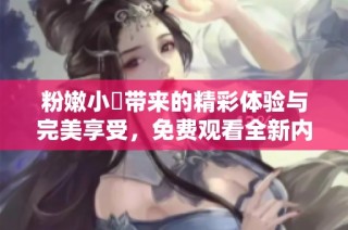 粉嫩小泬带来的精彩体验与完美享受，免费观看全新内容！