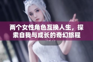 两个女性角色互换人生，探索自我与成长的奇幻旅程