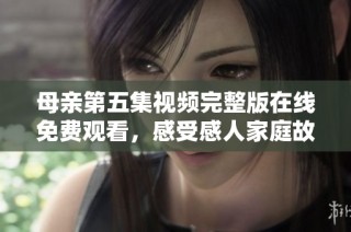 母亲第五集视频完整版在线免费观看，感受感人家庭故事的温暖