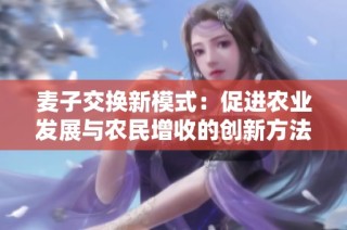麦子交换新模式：促进农业发展与农民增收的创新方法