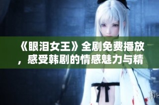 《眼泪女王》全剧免费播放，感受韩剧的情感魅力与精彩剧情