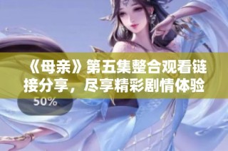 《母亲》第五集整合观看链接分享，尽享精彩剧情体验