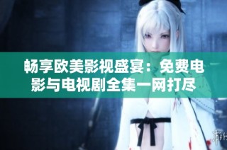 畅享欧美影视盛宴：免费电影与电视剧全集一网打尽