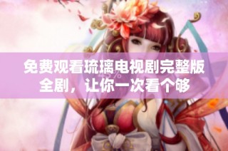 免费观看琉璃电视剧完整版全剧，让你一次看个够