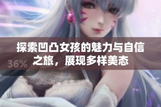 探索凹凸女孩的魅力与自信之旅，展现多样美态