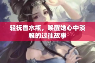 轻抚香水瓶，唤醒她心中淡雅的过往故事
