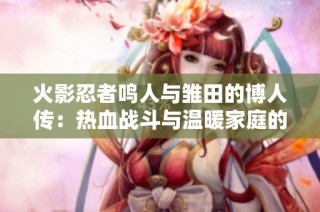 火影忍者鸣人与雏田的博人传：热血战斗与温暖家庭的完美融合