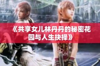 《共享女儿林丹丹的秘密花园与人生抉择》