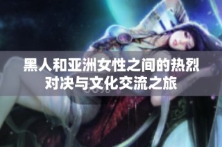 黑人和亚洲女性之间的热烈对决与文化交流之旅