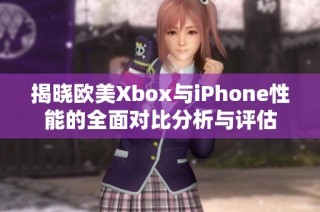 揭晓欧美Xbox与iPhone性能的全面对比分析与评估