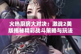 火热厨房大对决：激战2美版揭秘精彩战斗策略与玩法分析