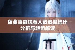 免费直播观看人数数据统计分析与趋势解读