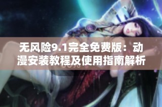 无风险9.1完全免费版：动漫安装教程及使用指南解析