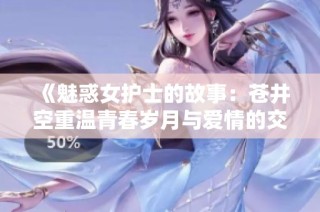 《魅惑女护士的故事：苍井空重温青春岁月与爱情的交织》