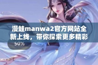 漫蛙manwa2官方网站全新上线，带你探索更多精彩内容！