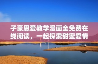 子豪恩爱教学漫画全免费在线阅读，一起探索甜蜜爱情吧