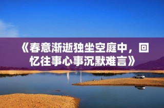 《春意渐逝独坐空庭中，回忆往事心事沉默难言》