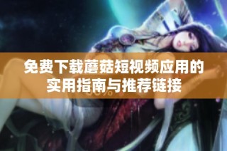 免费下载蘑菇短视频应用的实用指南与推荐链接