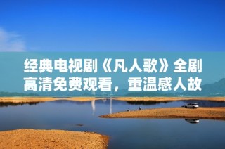 经典电视剧《凡人歌》全剧高清免费观看，重温感人故事